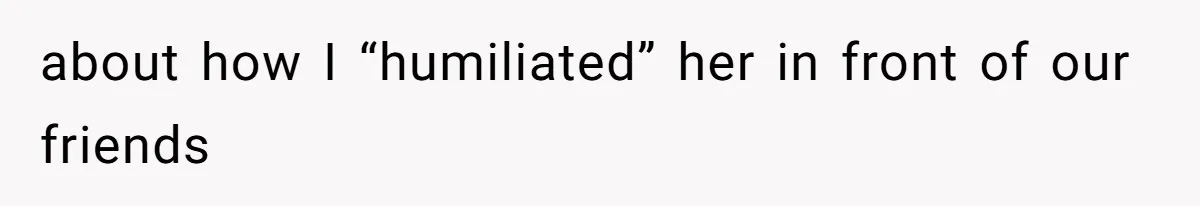 Woman Asks Friend To Leave Birthday Dinner After She Shows Up With Child about how I “humiliated” her in front of our friends
