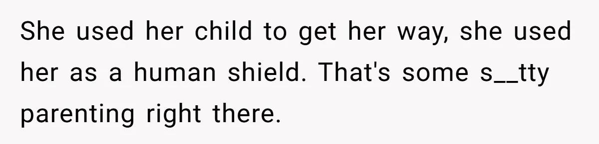 Woman Asks Friend To Leave Birthday Dinner After She Shows Up With Child She used her child to get her way, she used her as a human shield. That's some s__tty parenting right there.