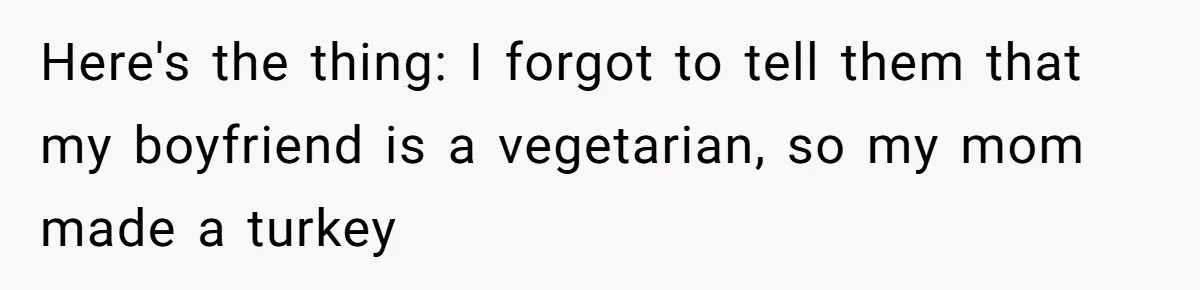 Here's the thing: I forgot to tell them that my boyfriend is a vegetarian, so my mom made a turkey