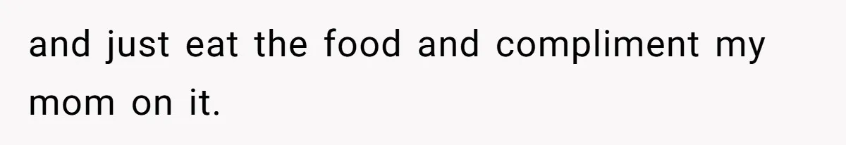 and just eat the food and compliment my mom on it.
