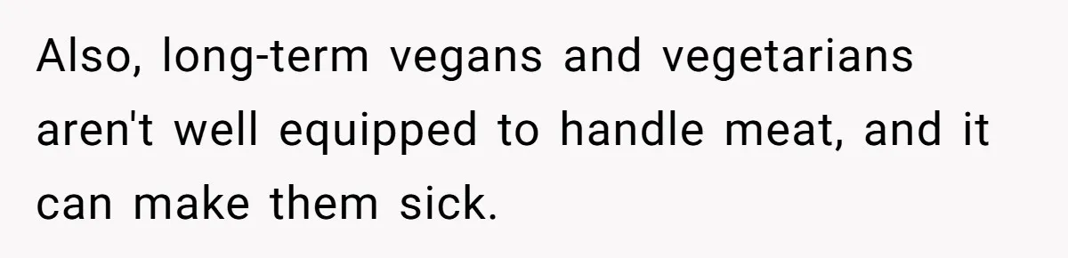 Also, long-term vegans and vegetarians aren't well equipped to handle meat, and it can make them sick.