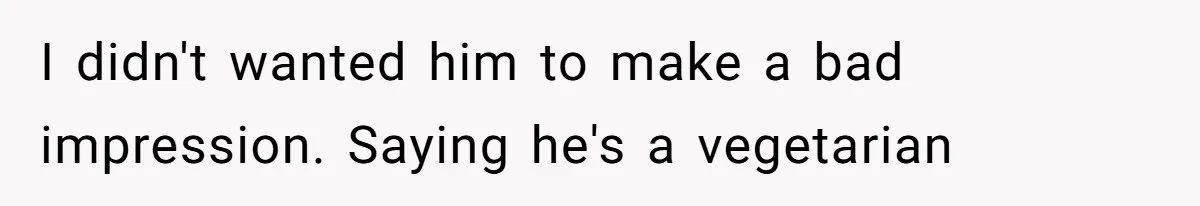 I didn't wanted him to make a bad impression. Saying he's a vegetarian