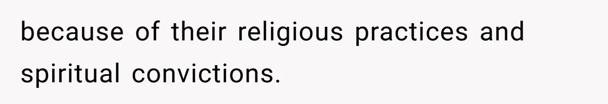 because of their religious practices and spiritual convictions.