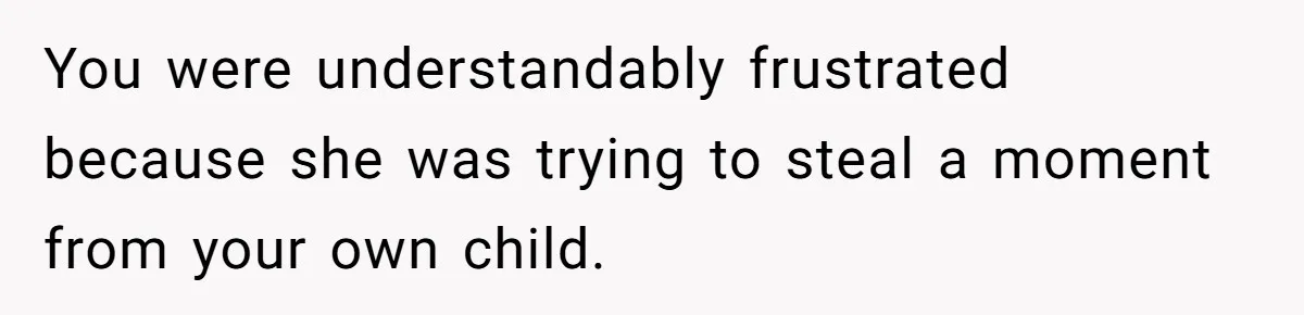 You were understandably frustrated because she was trying to steal a moment from your own child.