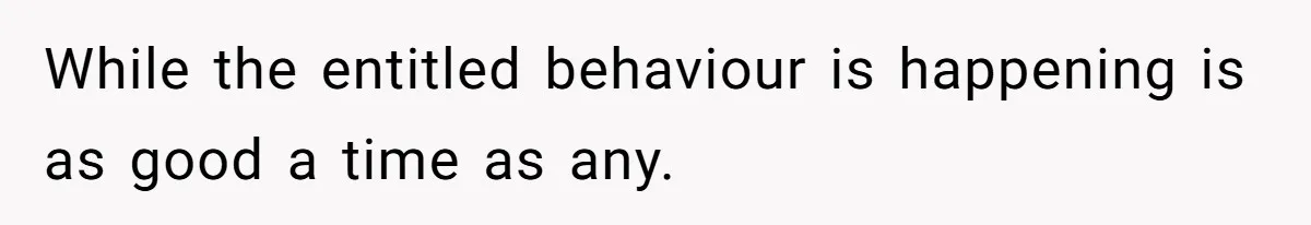 While the entitled behaviour is happening is as good a time as any.