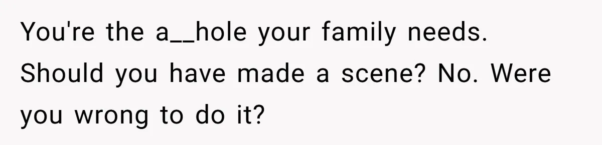 You're the a__hole your family needs. Should you have made a scene? No. Were you wrong to do it?