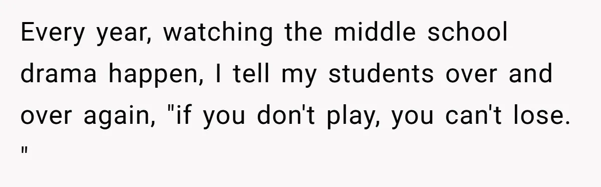 Every year, watching the middle school drama happen, I tell my students over and over again, "if you don't play, you can't lose. "