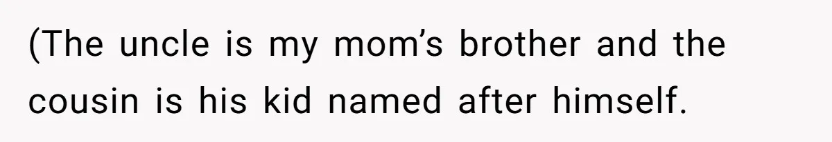 (The uncle is my mom’s brother and the cousin is his kid named after himself.
