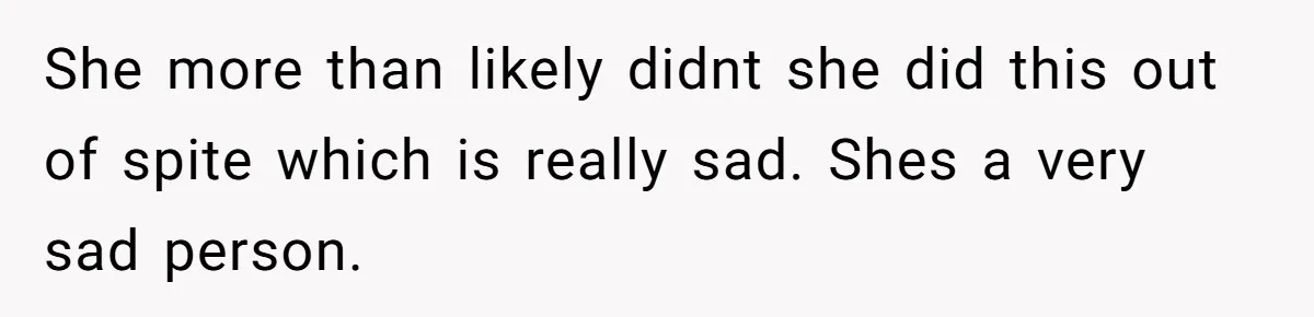 She more than likely didnt she did this out of spite which is really sad. Shes a very sad person.