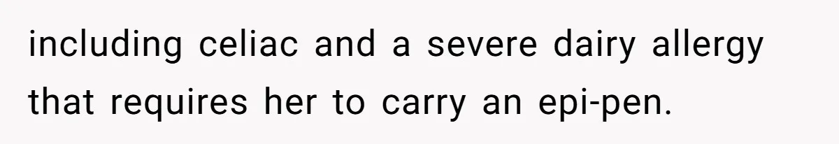 including celiac and a severe dairy allergy that requires her to carry an epi-pen.