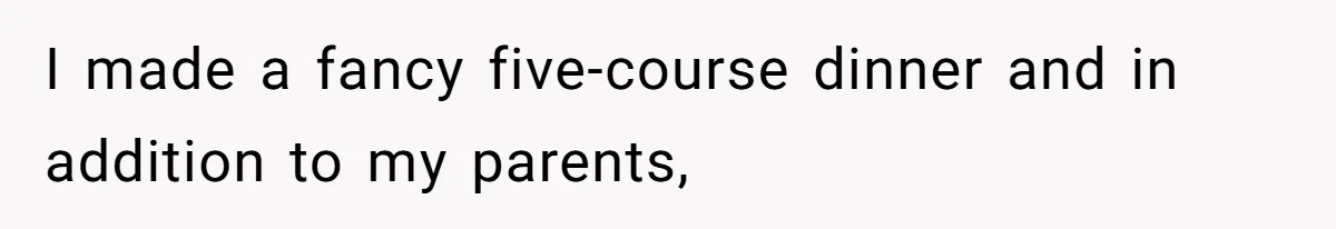 I made a fancy five-course dinner and in addition to my parents,