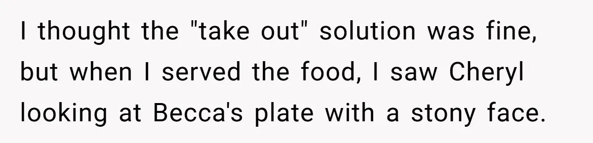 I thought the "take out" solution was fine, but when I served the food, I saw Cheryl looking at Becca's plate with a stony face.
