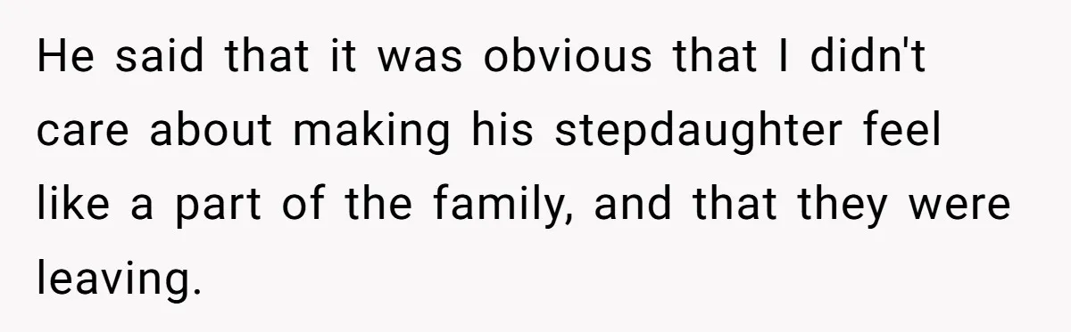 He said that it was obvious that I didn't care about making his stepdaughter feel like a part of the family, and that they were leaving.
