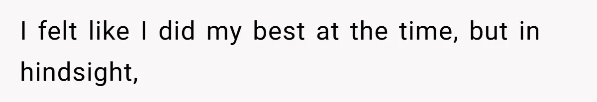 I felt like I did my best at the time, but in hindsight,