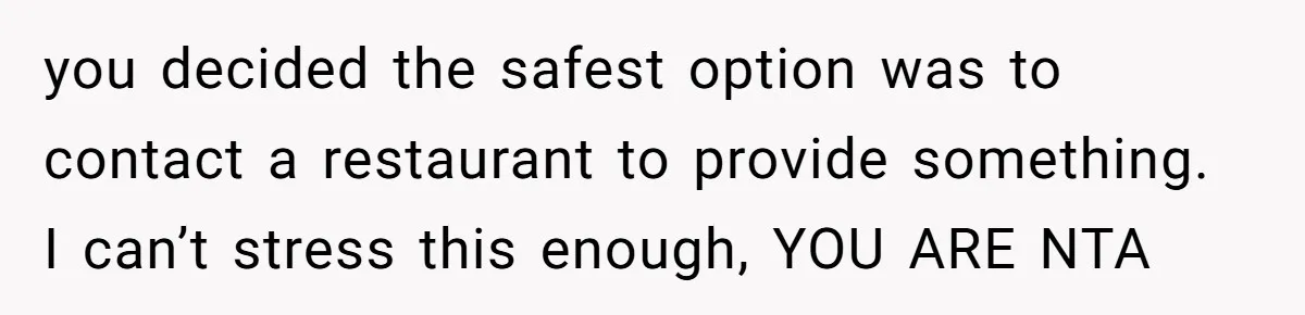 you decided the safest option was to contact a restaurant to provide something. I can’t stress this enough, YOU ARE NTA