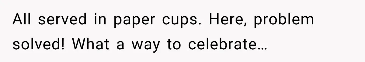 All served in paper cups. Here, problem solved! What a way to celebrate…
