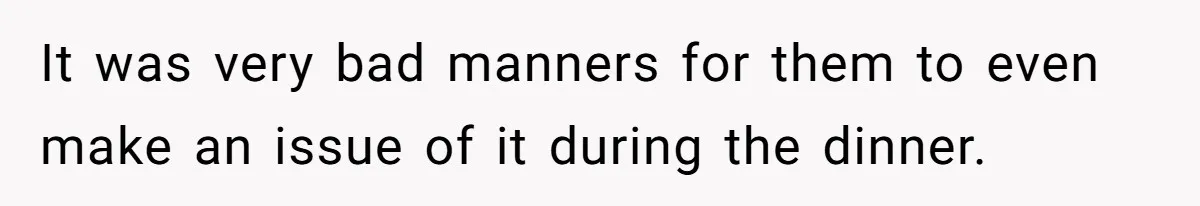 It was very bad manners for them to even make an issue of it during the dinner.