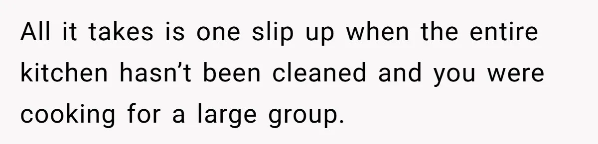 All it takes is one slip up when the entire kitchen hasn’t been cleaned and you were cooking for a large group.