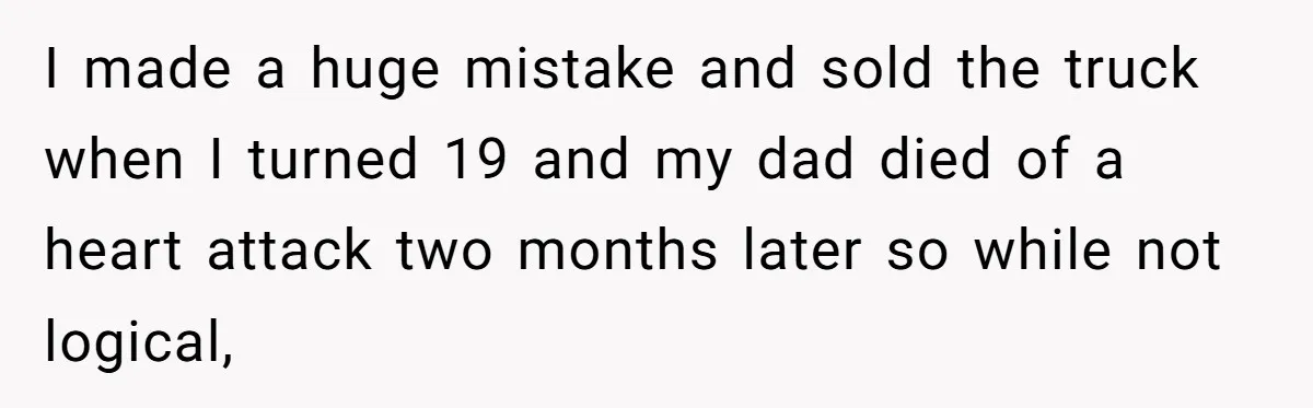 Dad Spends Daughter’s College Fund To Buy His Childhood Truck, Wife And Family Are Furious I made a huge mistake and sold the truck when I turned 19 and my dad died of a heart attack two months later so while not logical,