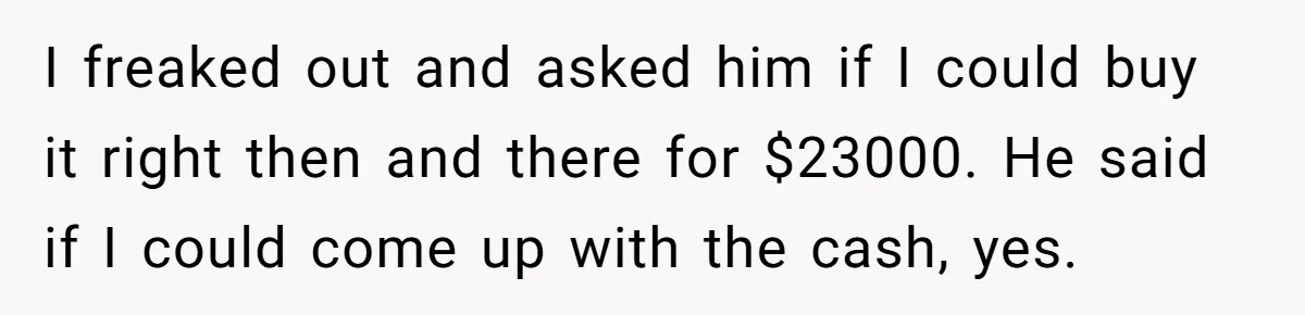 Dad Spends Daughter’s College Fund To Buy His Childhood Truck, Wife And Family Are Furious I freaked out and asked him if I could buy it right then and there for $23000. He said if I could come up with the cash, yes.