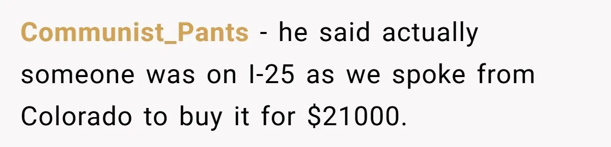 Dad Spends Daughter’s College Fund To Buy His Childhood Truck, Wife And Family Are Furious Communist_Pants − he said actually someone was on I-25 as we spoke from Colorado to buy it for $21000.