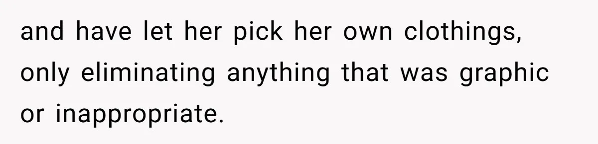 and have let her pick her own clothings, only eliminating anything that was graphic or inappropriate.