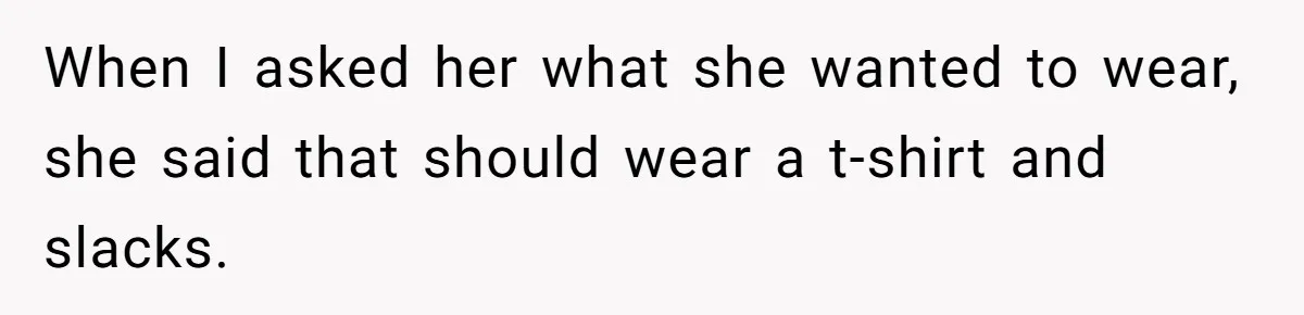 When I asked her what she wanted to wear, she said that should wear a t-shirt and slacks.