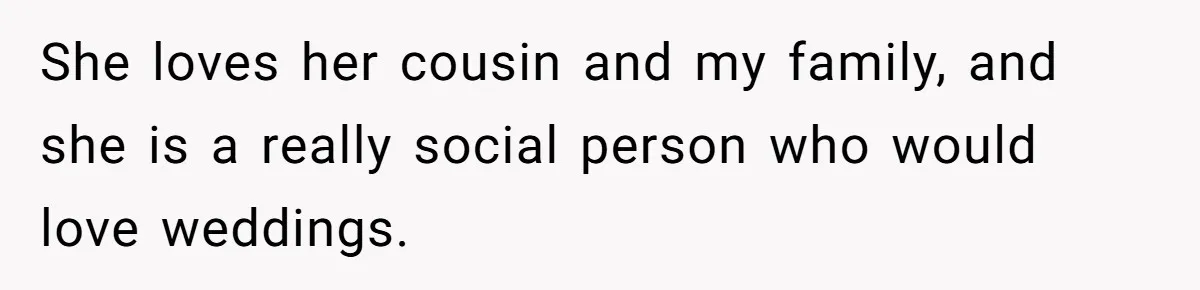 She loves her cousin and my family, and she is a really social person who would love weddings.