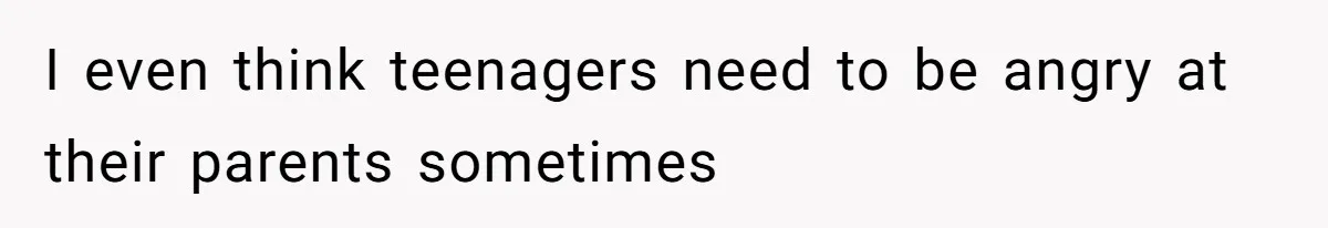I even think teenagers need to be angry at their parents sometimes