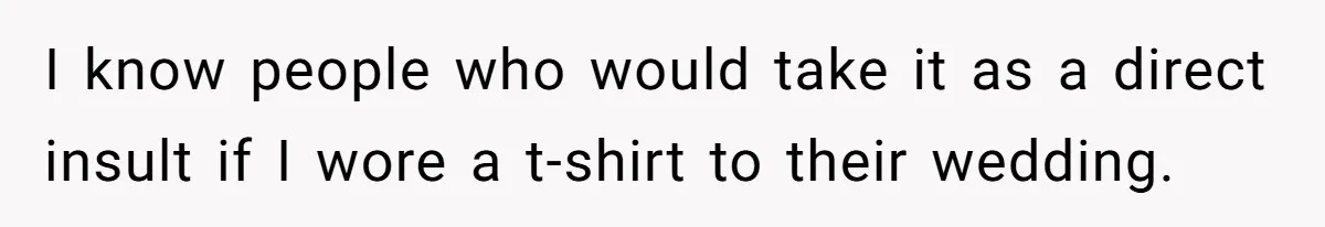 I know people who would take it as a direct insult if I wore a t-shirt to their wedding.