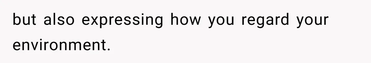 but also expressing how you regard your environment.