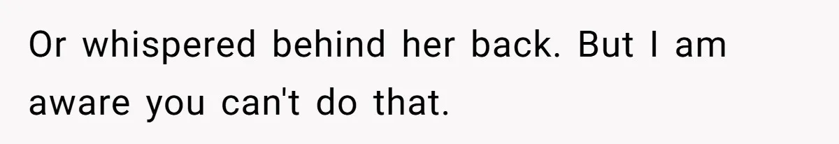 Or whispered behind her back. But I am aware you can't do that.