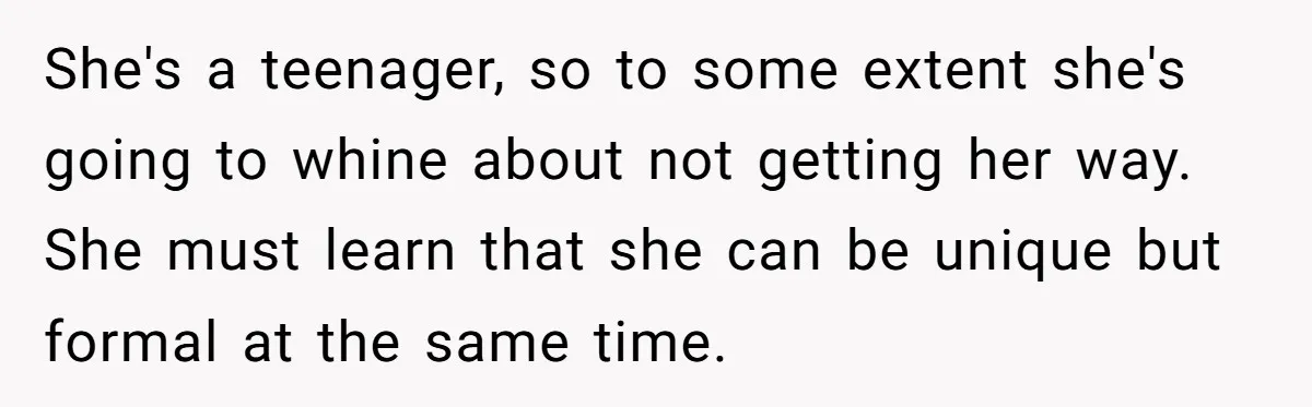 She's a teenager, so to some extent she's going to whine about not getting her way. She must learn that she can be unique but formal at the same time.