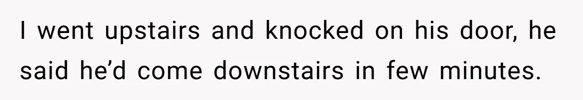 I went upstairs and knocked on his door, he said he’d come downstairs in few minutes.