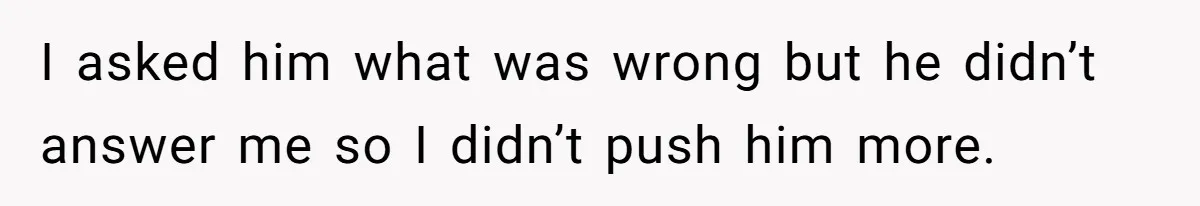 I asked him what was wrong but he didn’t answer me so I didn’t push him more.
