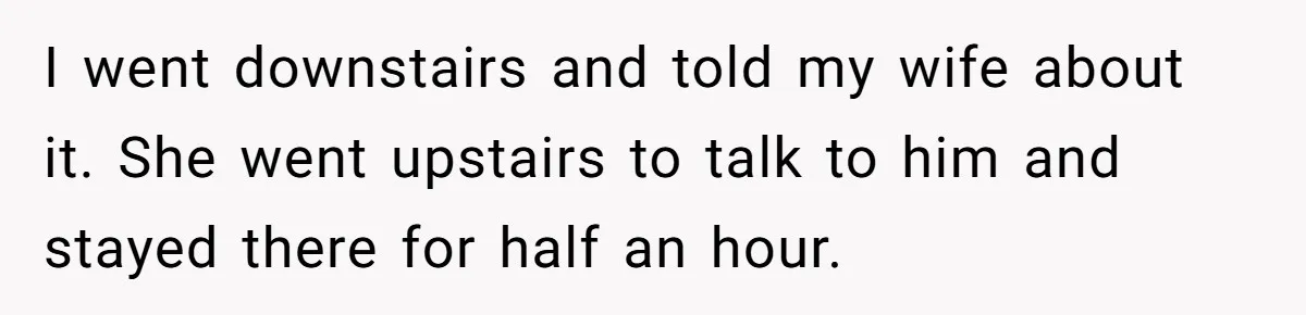 I went downstairs and told my wife about it. She went upstairs to talk to him and stayed there for half an hour.