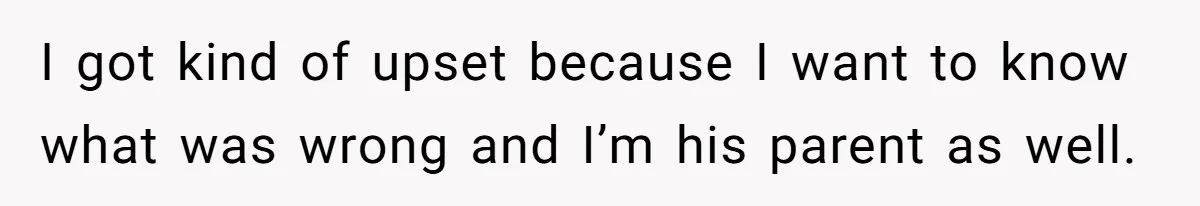 I got kind of upset because I want to know what was wrong and I’m his parent as well.