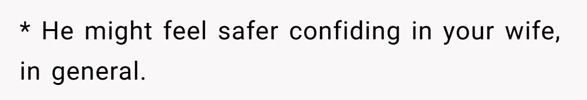 * He might feel safer confiding in your wife, in general.