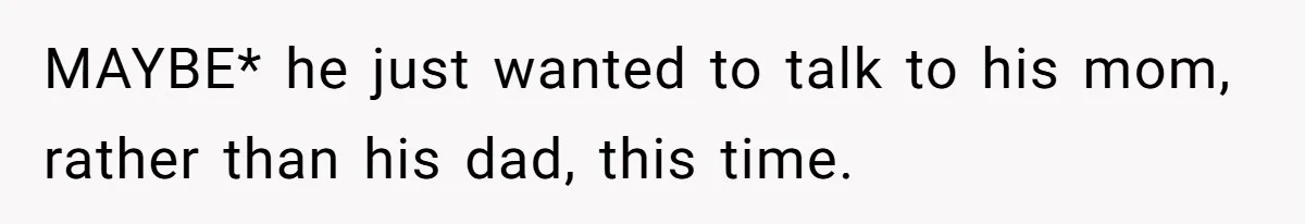 MAYBE* he just wanted to talk to his mom, rather than his dad, this time.