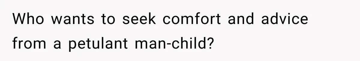 Who wants to seek comfort and advice from a petulant man-child?