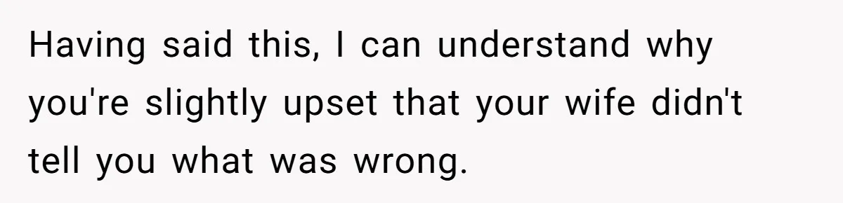 Having said this, I can understand why you're slightly upset that your wife didn't tell you what was wrong.