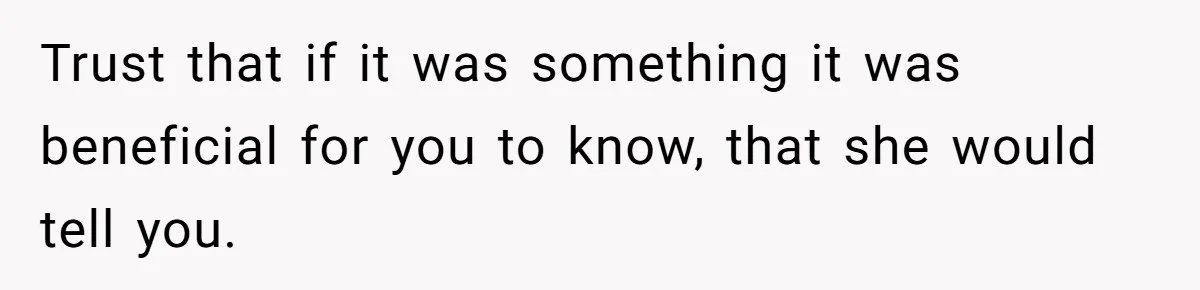 Trust that if it was something it was beneficial for you to know, that she would tell you.