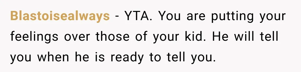 Blastoisealways − YTA. You are putting your feelings over those of your kid. He will tell you when he is ready to tell you.