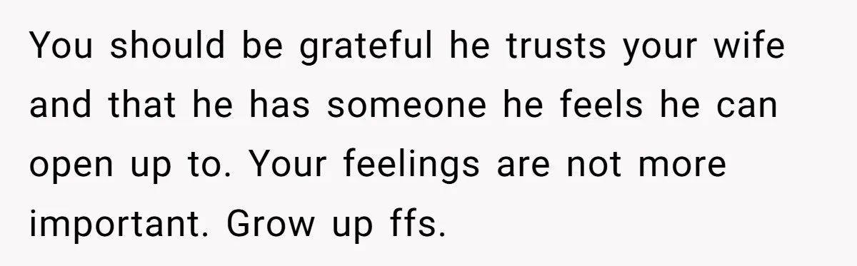 You should be grateful he trusts your wife and that he has someone he feels he can open up to. Your feelings are not more important. Grow up ffs.