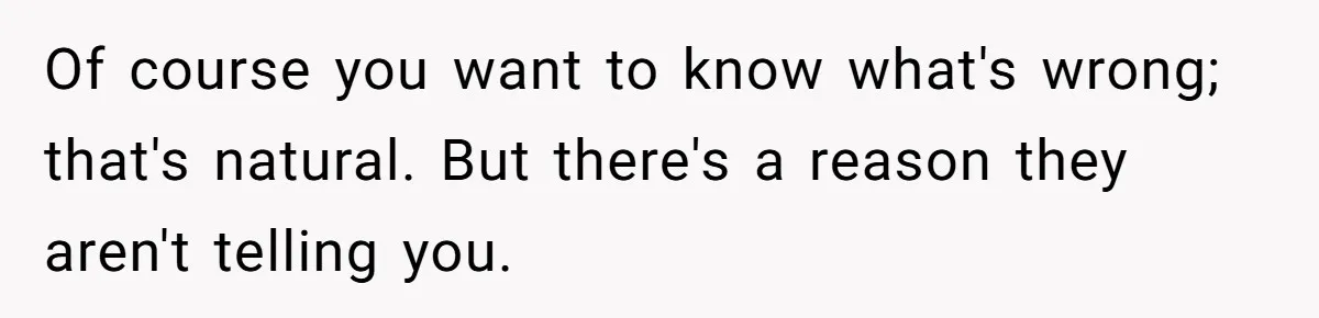 Of course you want to know what's wrong; that's natural. But there's a reason they aren't telling you.
