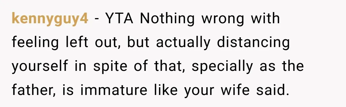 kennyguy4 − YTA Nothing wrong with feeling left out, but actually distancing yourself in spite of that, specially as the father, is immature like your wife said.