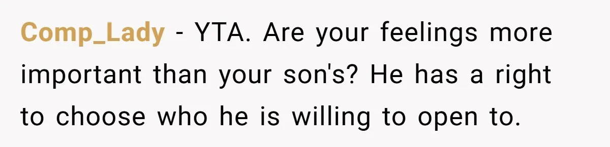 Comp_Lady − YTA. Are your feelings more important than your son's? He has a right to choose who he is willing to open to.