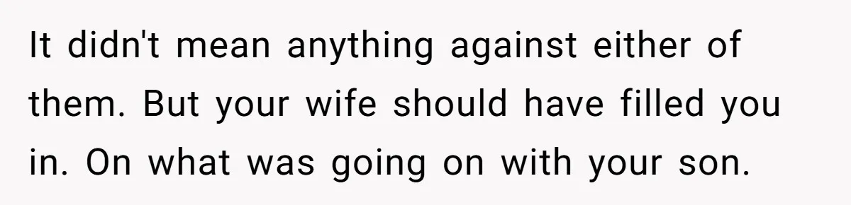 It didn't mean anything against either of them. But your wife should have filled you in. On what was going on with your son.
