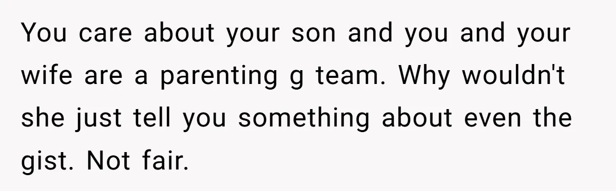 You care about your son and you and your wife are a parenting g team. Why wouldn't she just tell you something about even the gist. Not fair.