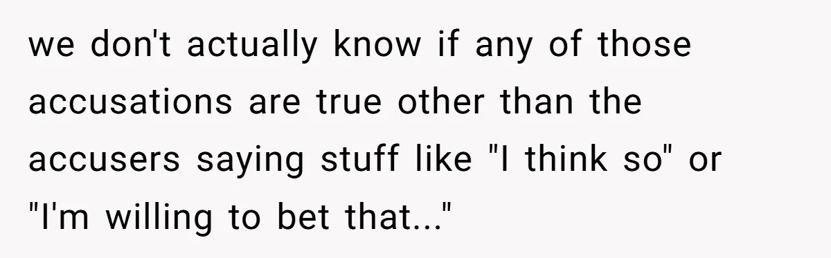 we don't actually know if any of those accusations are true other than the accusers saying stuff like "I think so" or "I'm willing to bet that..." ​